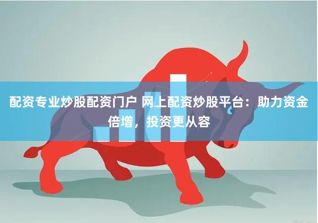 配资专业炒股配资门户 网上配资炒股平台：助力资金倍增，投资更从容