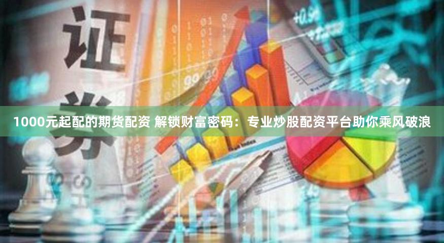 1000元起配的期货配资 解锁财富密码：专业炒股配资平台助你乘风破浪
