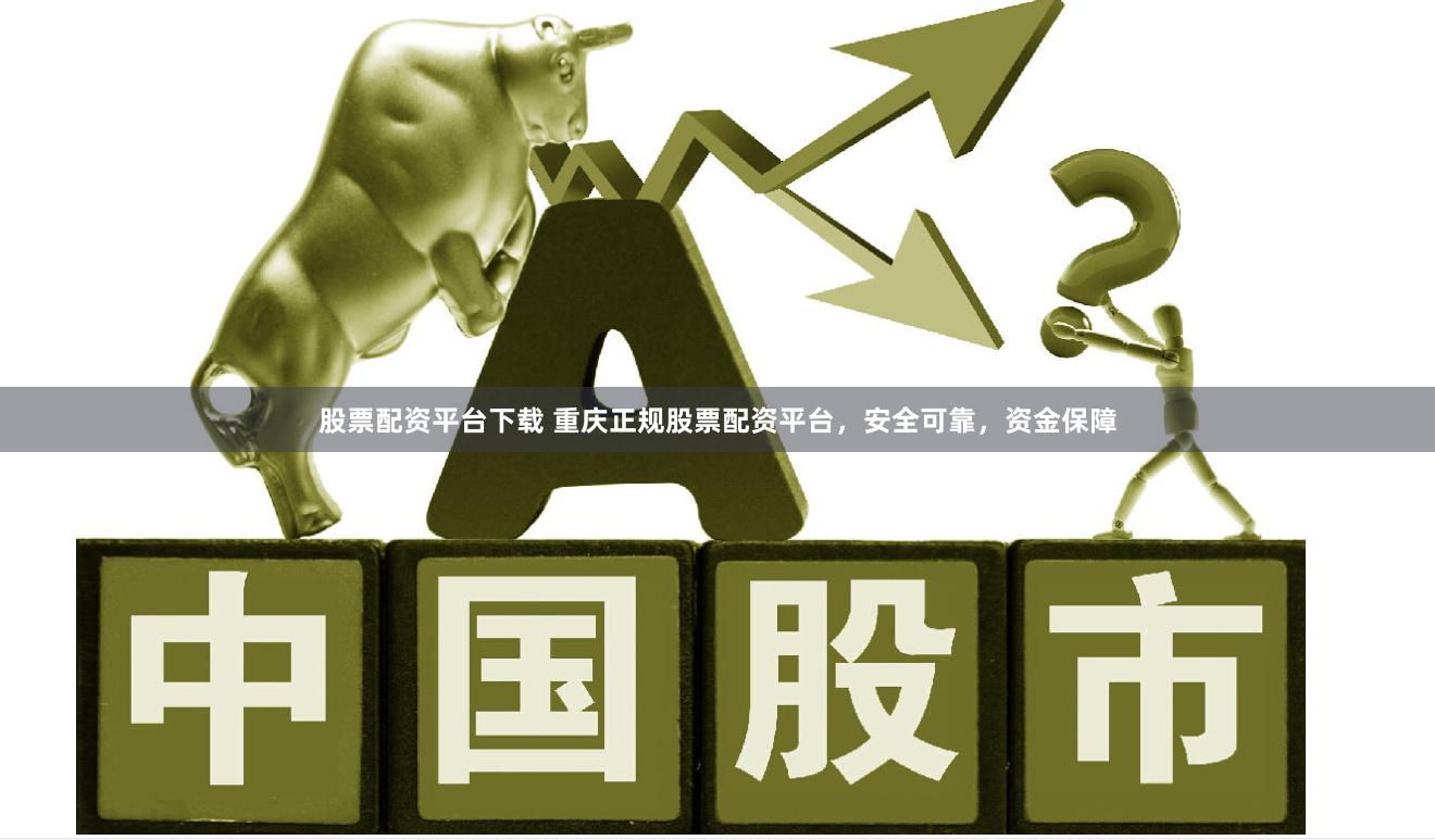 股票配资平台下载 重庆正规股票配资平台，安全可靠，资金保障
