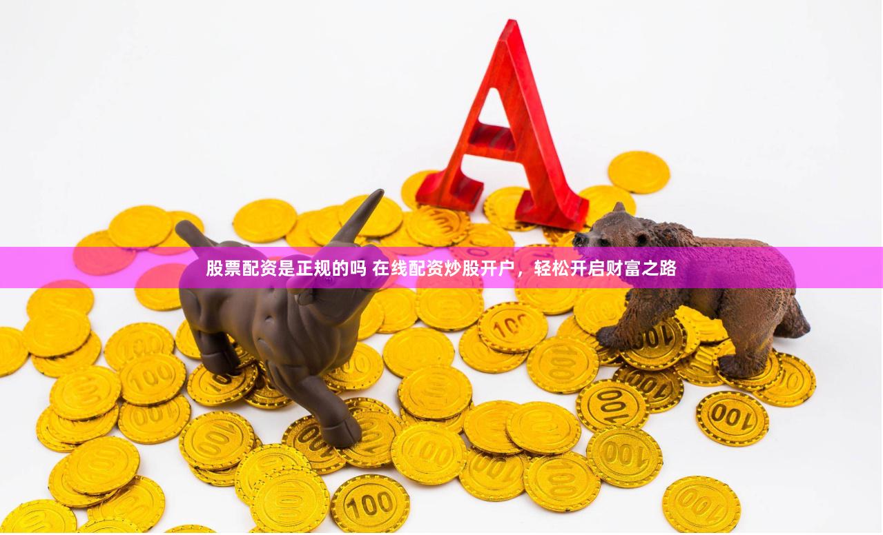 股票配资是正规的吗 在线配资炒股开户，轻松开启财富之路