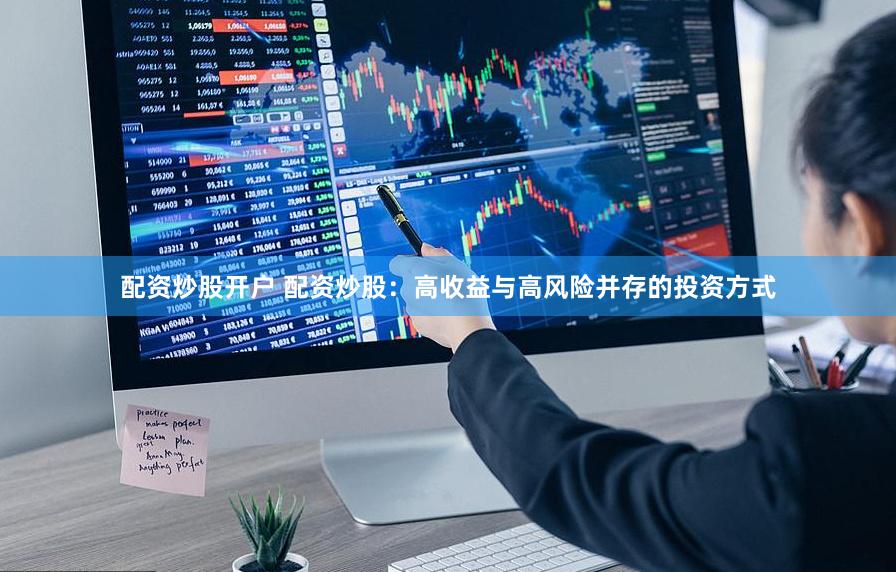 配资炒股开户 配资炒股：高收益与高风险并存的投资方式