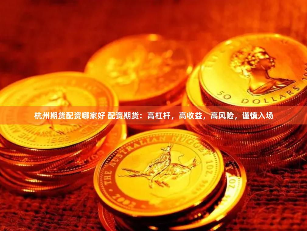 杭州期货配资哪家好 配资期货：高杠杆，高收益，高风险，谨慎入场