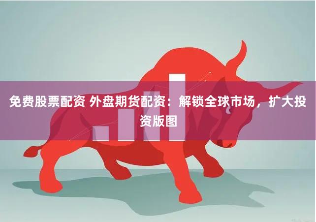 免费股票配资 外盘期货配资：解锁全球市场，扩大投资版图