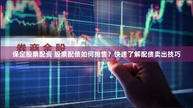 保定股票配资 股票配债如何抛售？快速了解配债卖出技巧