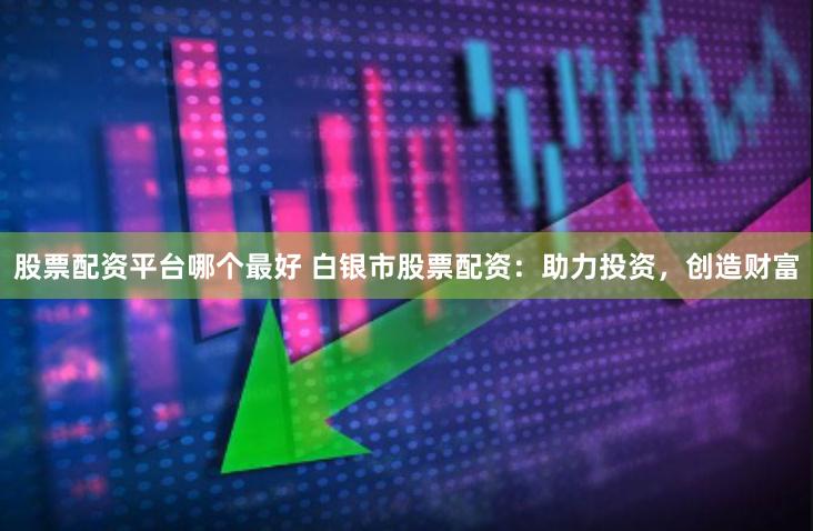 股票配资平台哪个最好 白银市股票配资：助力投资，创造财富