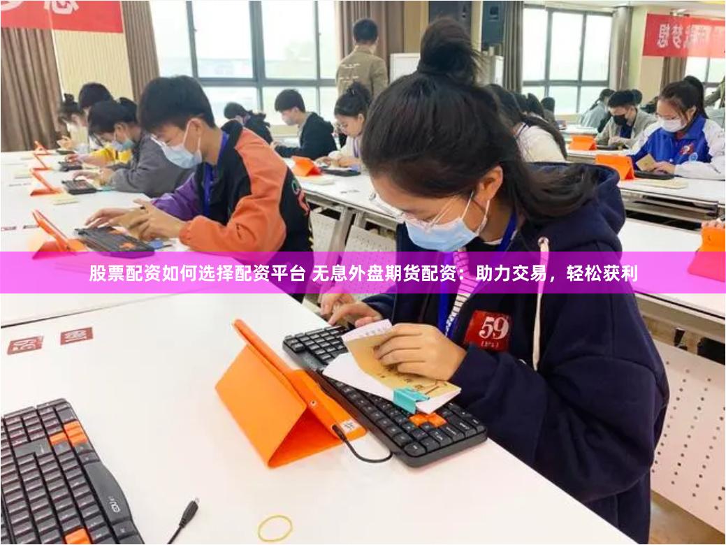 股票配资如何选择配资平台 无息外盘期货配资：助力交易，轻松获利