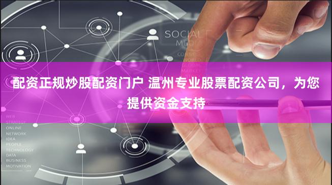 配资正规炒股配资门户 温州专业股票配资公司，为您提供资金支持