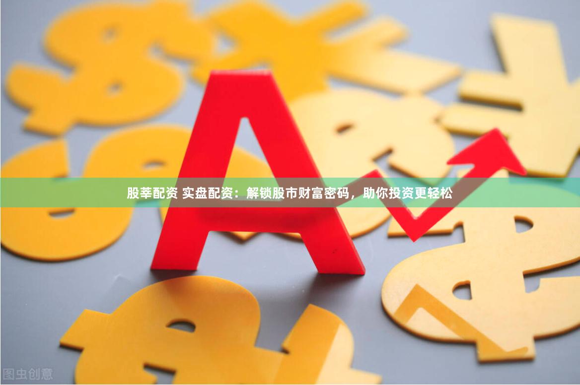 股莘配资 实盘配资：解锁股市财富密码，助你投资更轻松