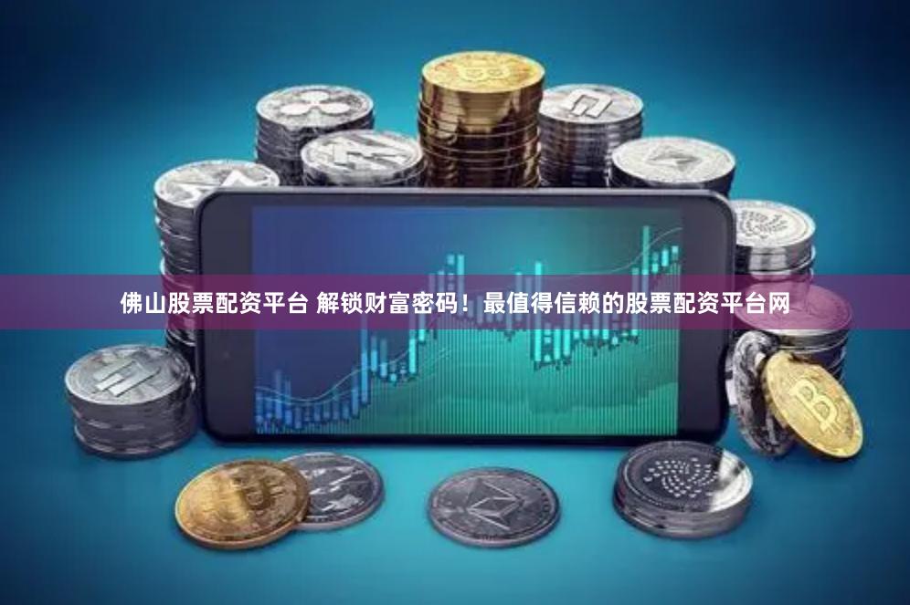 佛山股票配资平台 解锁财富密码！最值得信赖的股票配资平台网