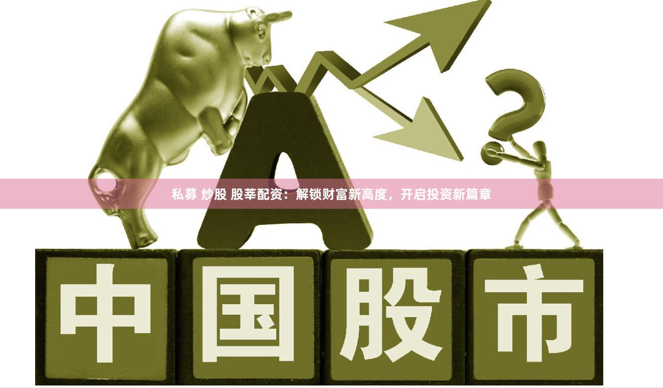 私募 炒股 股莘配资：解锁财富新高度，开启投资新篇章