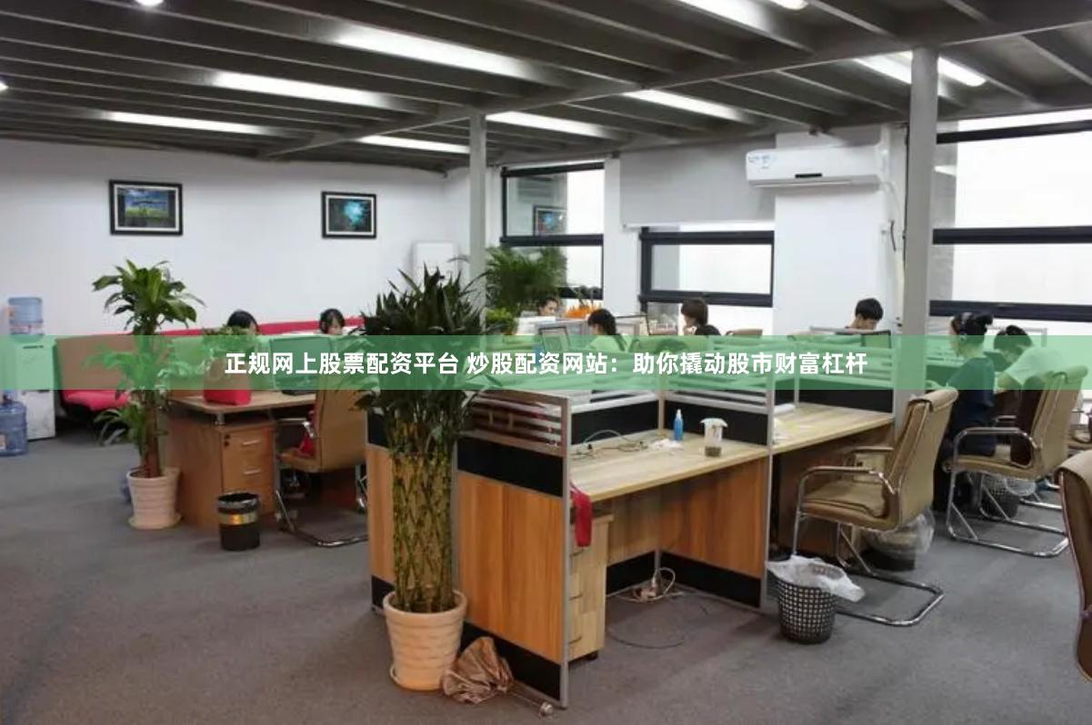 正规网上股票配资平台 炒股配资网站：助你撬动股市财富杠杆