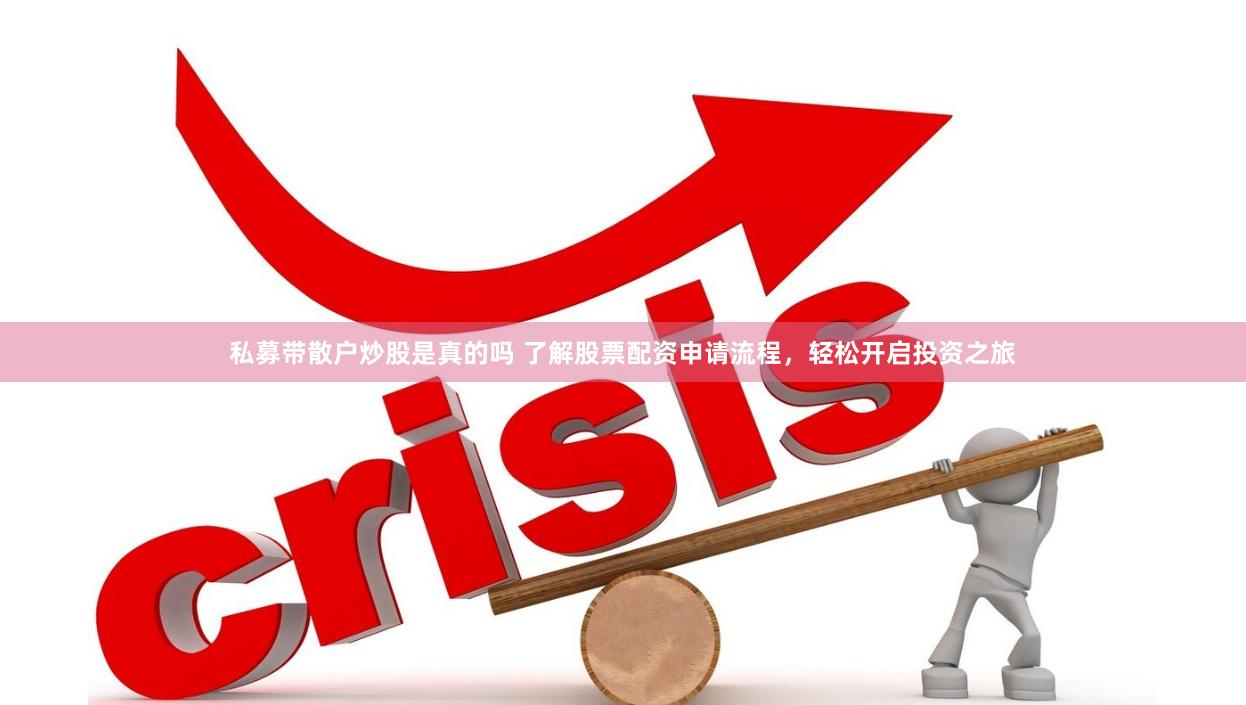私募带散户炒股是真的吗 了解股票配资申请流程，轻松开启投资之旅