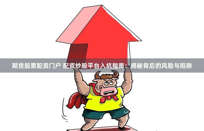 期货股票配资门户 配资炒股平台入坑指南：揭秘背后的风险与陷阱