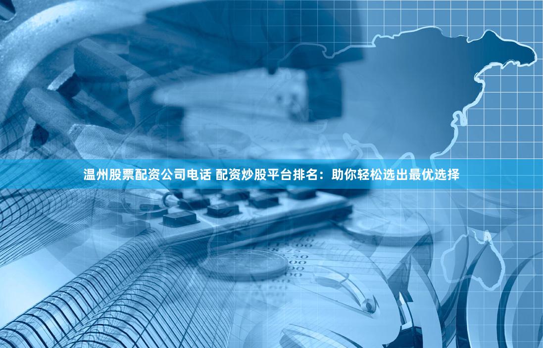 温州股票配资公司电话 配资炒股平台排名：助你轻松选出最优选择