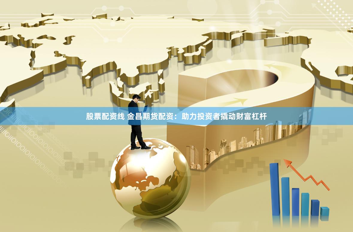 股票配资线 金昌期货配资：助力投资者撬动财富杠杆