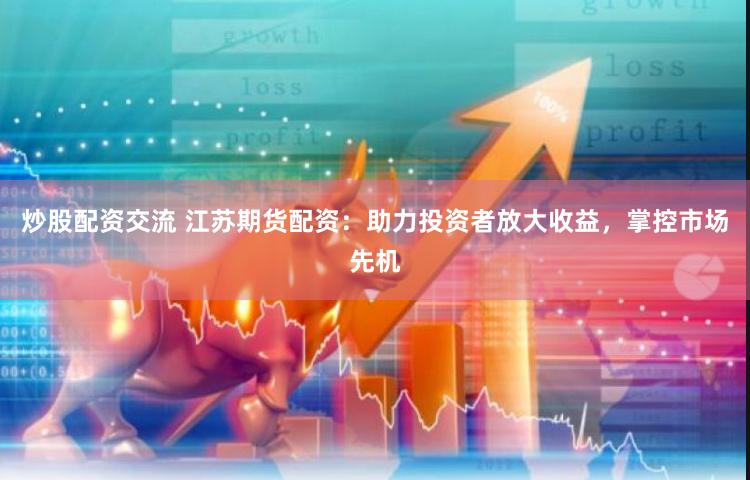 炒股配资交流 江苏期货配资：助力投资者放大收益，掌控市场先机