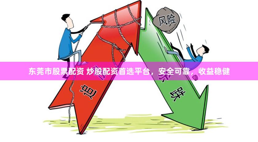 东莞市股票配资 炒股配资首选平台，安全可靠，收益稳健