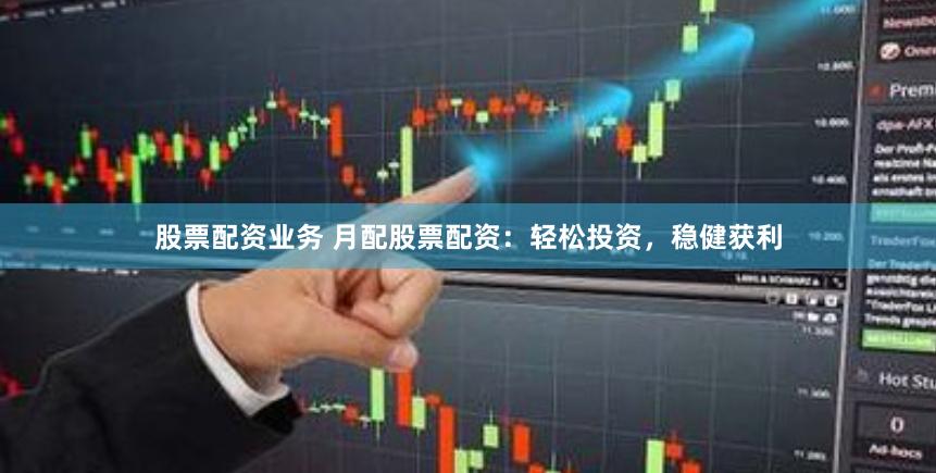 股票配资业务 月配股票配资：轻松投资，稳健获利