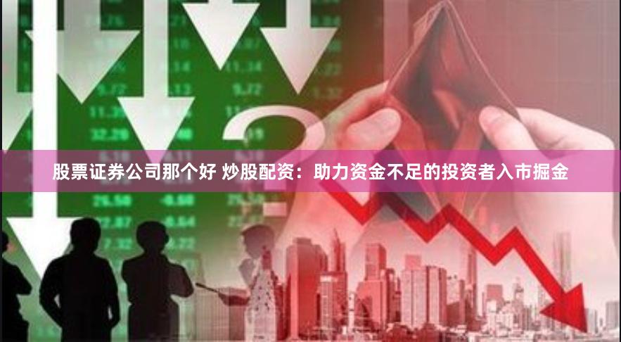股票证券公司那个好 炒股配资：助力资金不足的投资者入市掘金