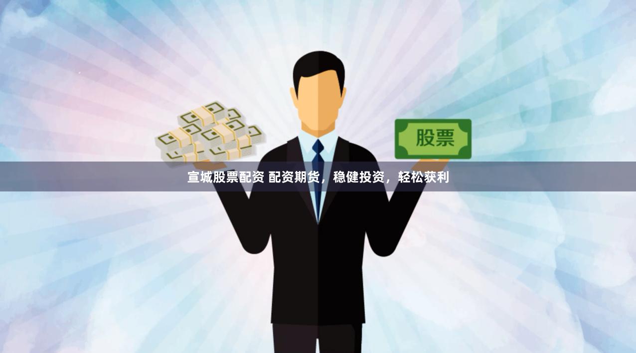 宣城股票配资 配资期货，稳健投资，轻松获利