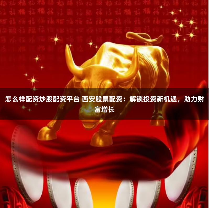 怎么样配资炒股配资平台 西安股票配资：解锁投资新机遇，助力财富增长