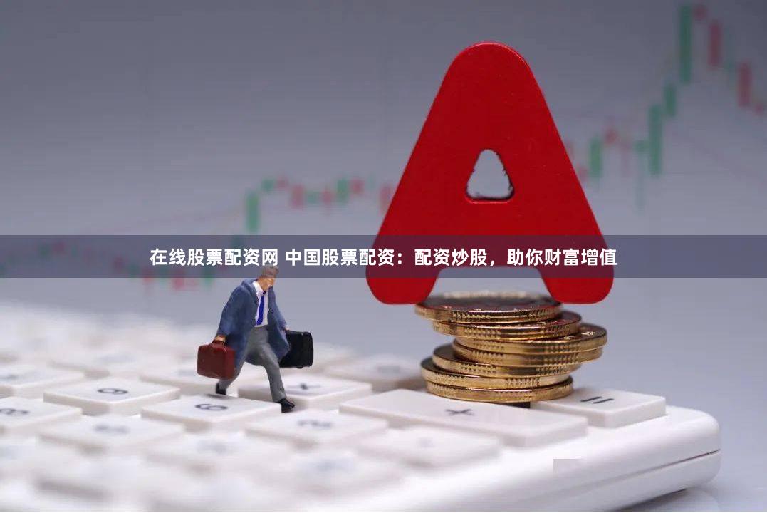在线股票配资网 中国股票配资：配资炒股，助你财富增值