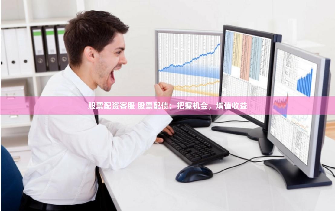 股票配资客服 股票配债：把握机会，增值收益