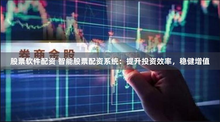 股票软件配资 智能股票配资系统：提升投资效率，稳健增值