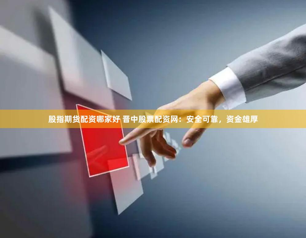 股指期货配资哪家好 晋中股票配资网：安全可靠，资金雄厚