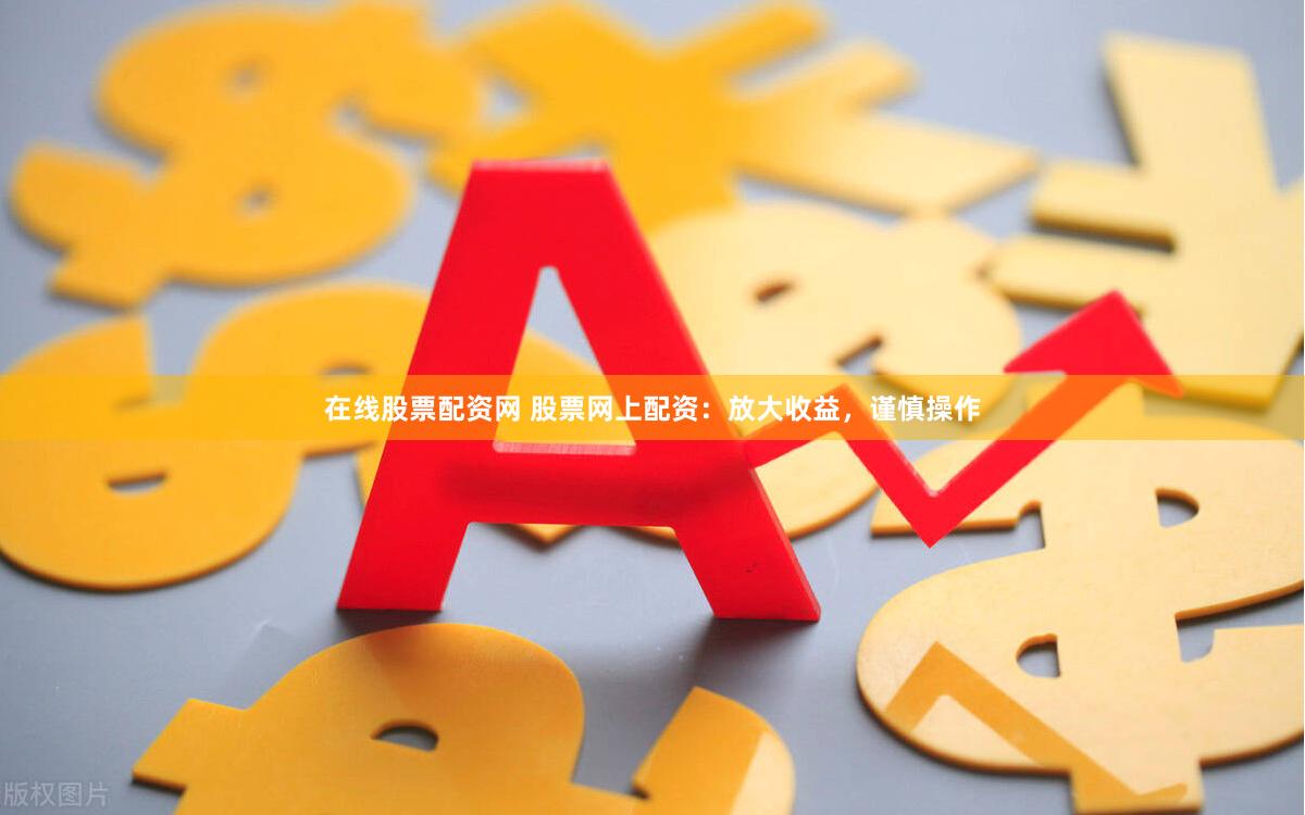 在线股票配资网 股票网上配资：放大收益，谨慎操作