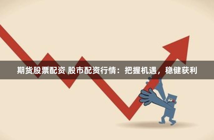 期货股票配资 股市配资行情：把握机遇，稳健获利