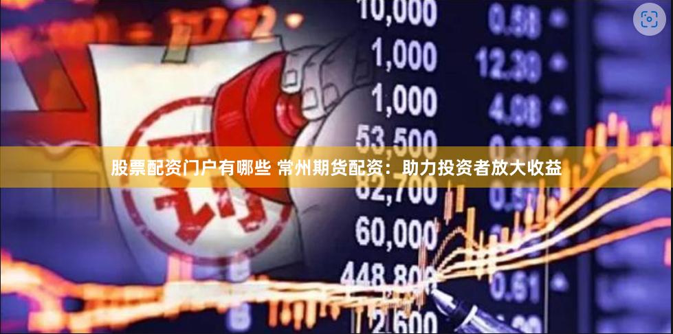 股票配资门户有哪些 常州期货配资：助力投资者放大收益