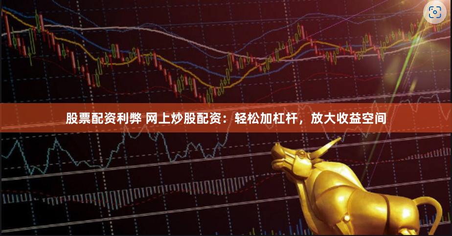 股票配资利弊 网上炒股配资：轻松加杠杆，放大收益空间