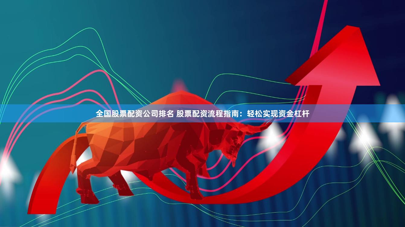 全国股票配资公司排名 股票配资流程指南：轻松实现资金杠杆