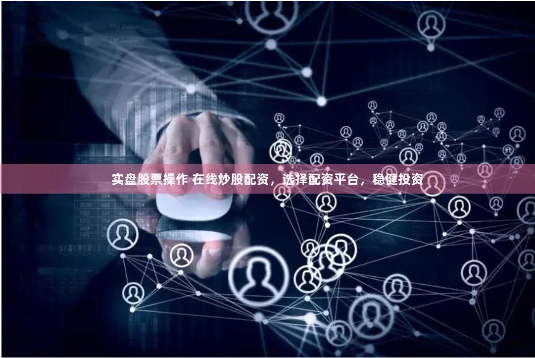 实盘股票操作 在线炒股配资，选择配资平台，稳健投资