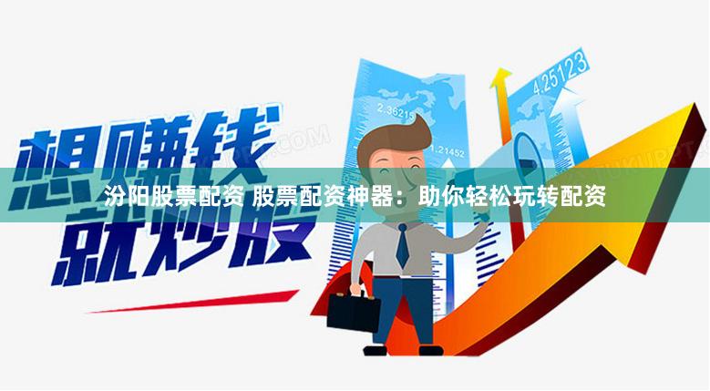 汾阳股票配资 股票配资神器：助你轻松玩转配资