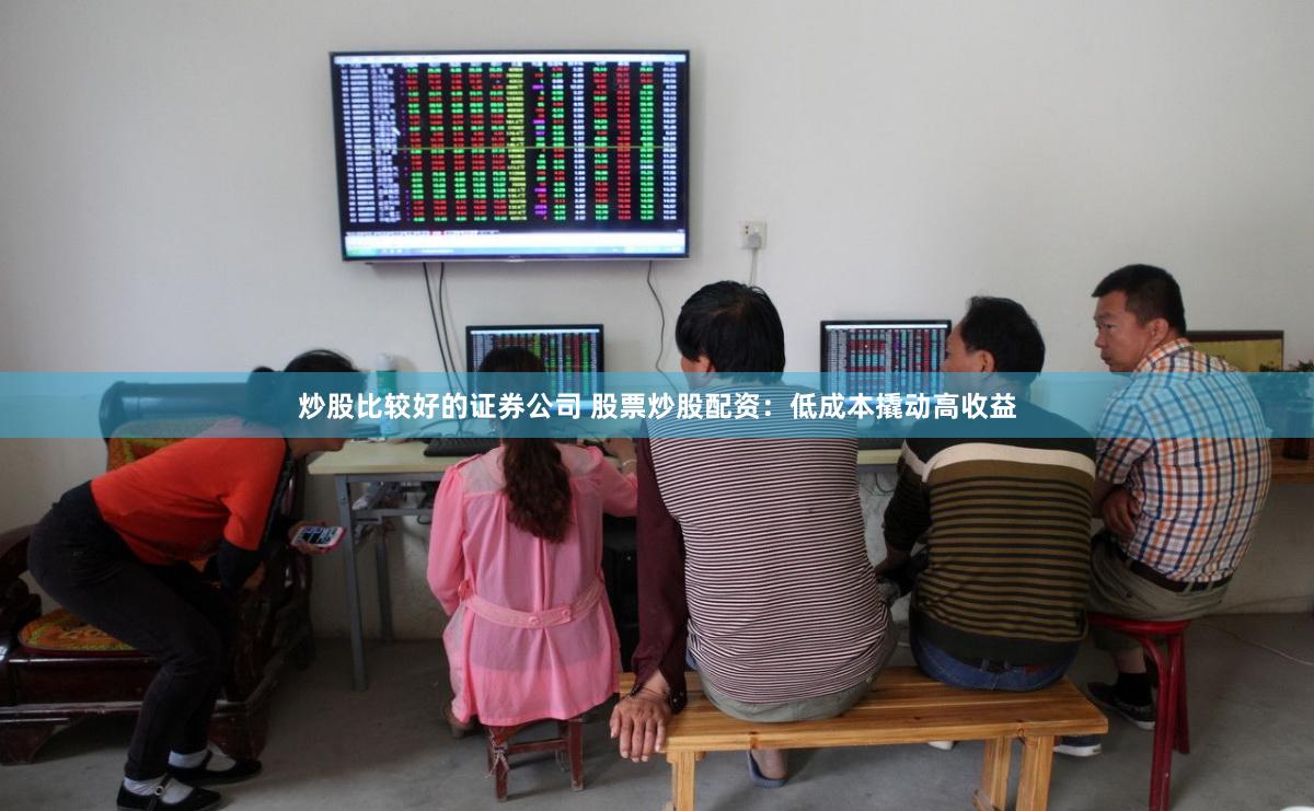 炒股比较好的证券公司 股票炒股配资：低成本撬动高收益
