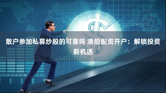 散户参加私募炒股的可靠吗 港股配资开户：解锁投资新机遇