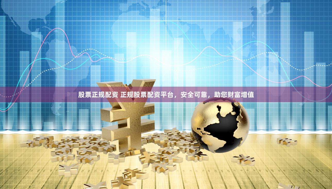 股票正规配资 正规股票配资平台，安全可靠，助您财富增值
