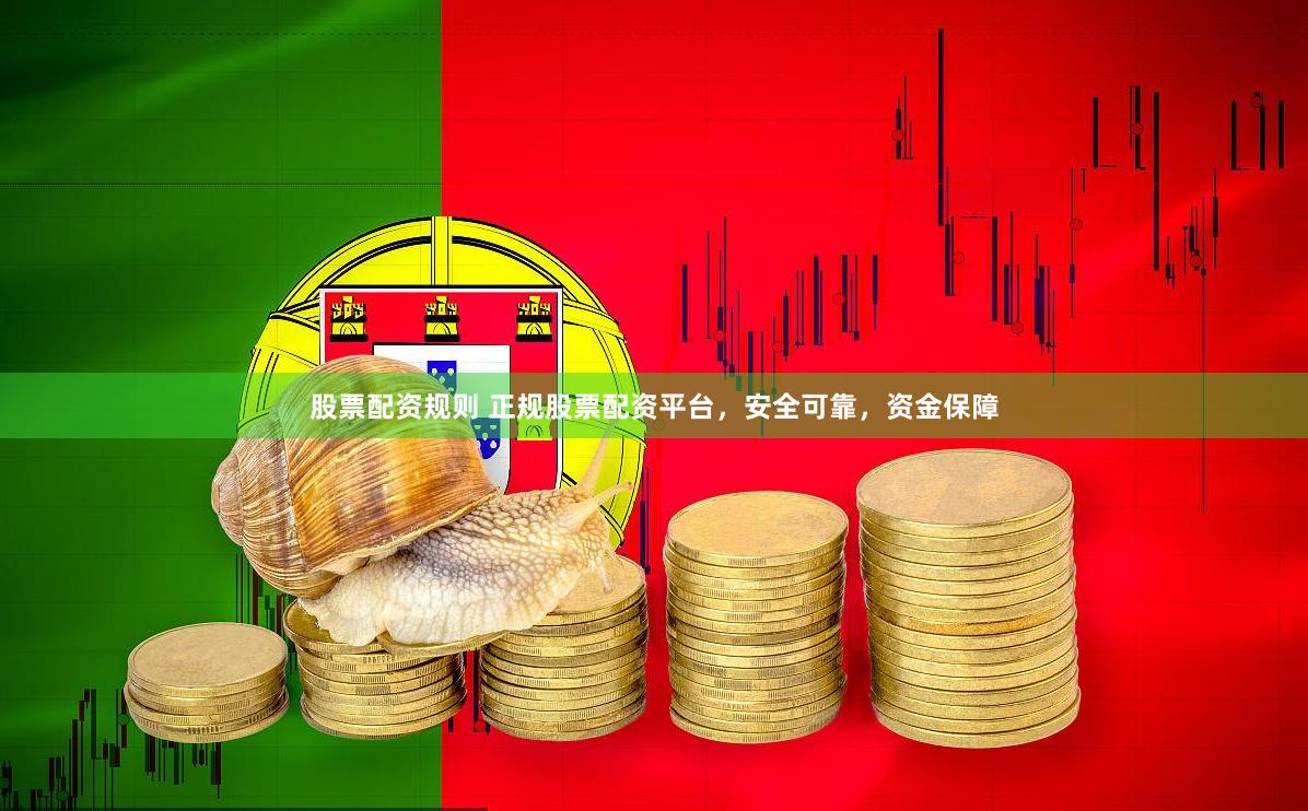 股票配资规则 正规股票配资平台，安全可靠，资金保障