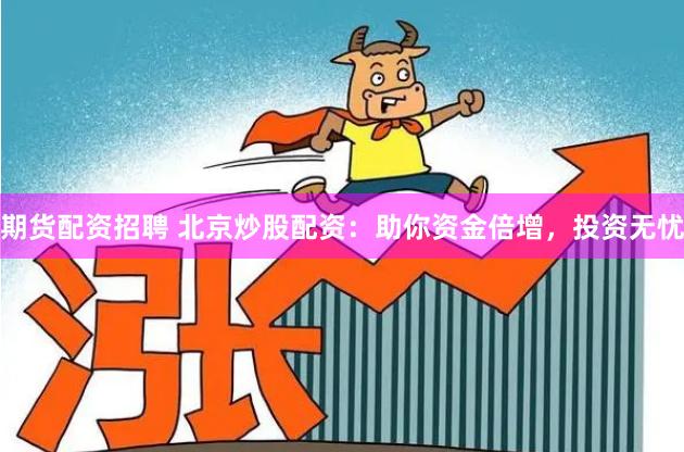 期货配资招聘 北京炒股配资：助你资金倍增，投资无忧