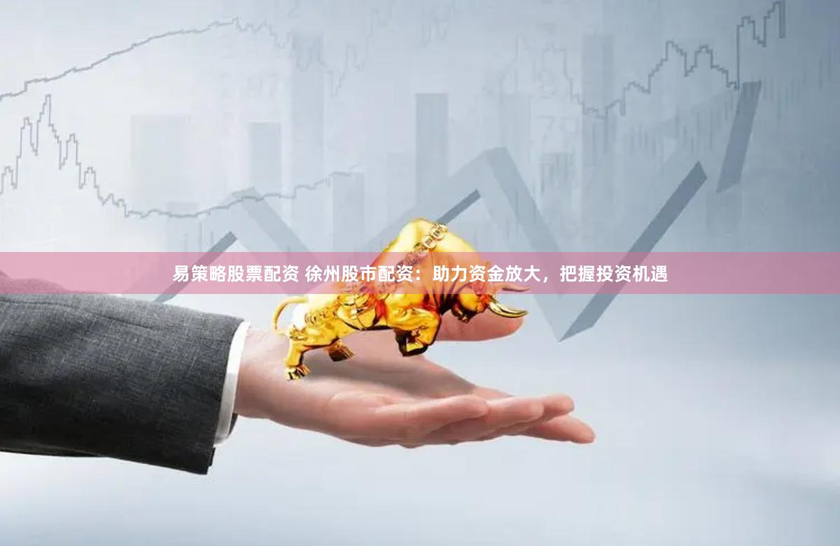 易策略股票配资 徐州股市配资：助力资金放大，把握投资机遇