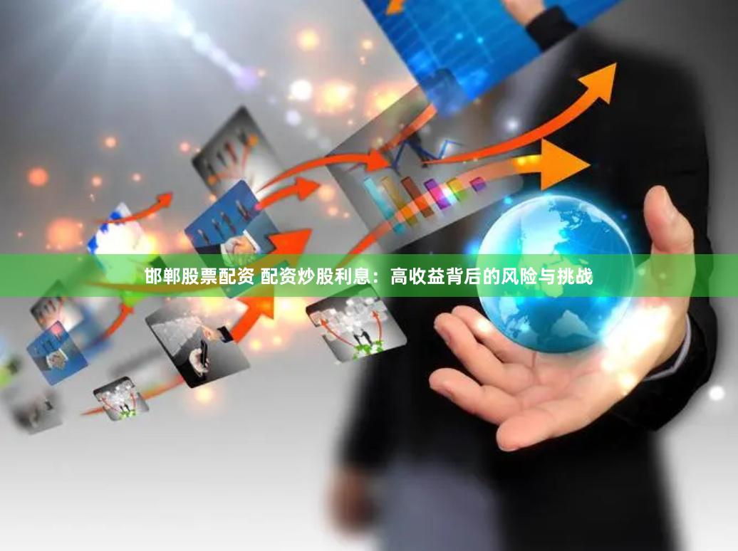 邯郸股票配资 配资炒股利息：高收益背后的风险与挑战