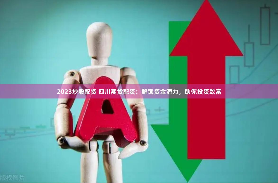 2023炒股配资 四川期货配资：解锁资金潜力，助你投资致富