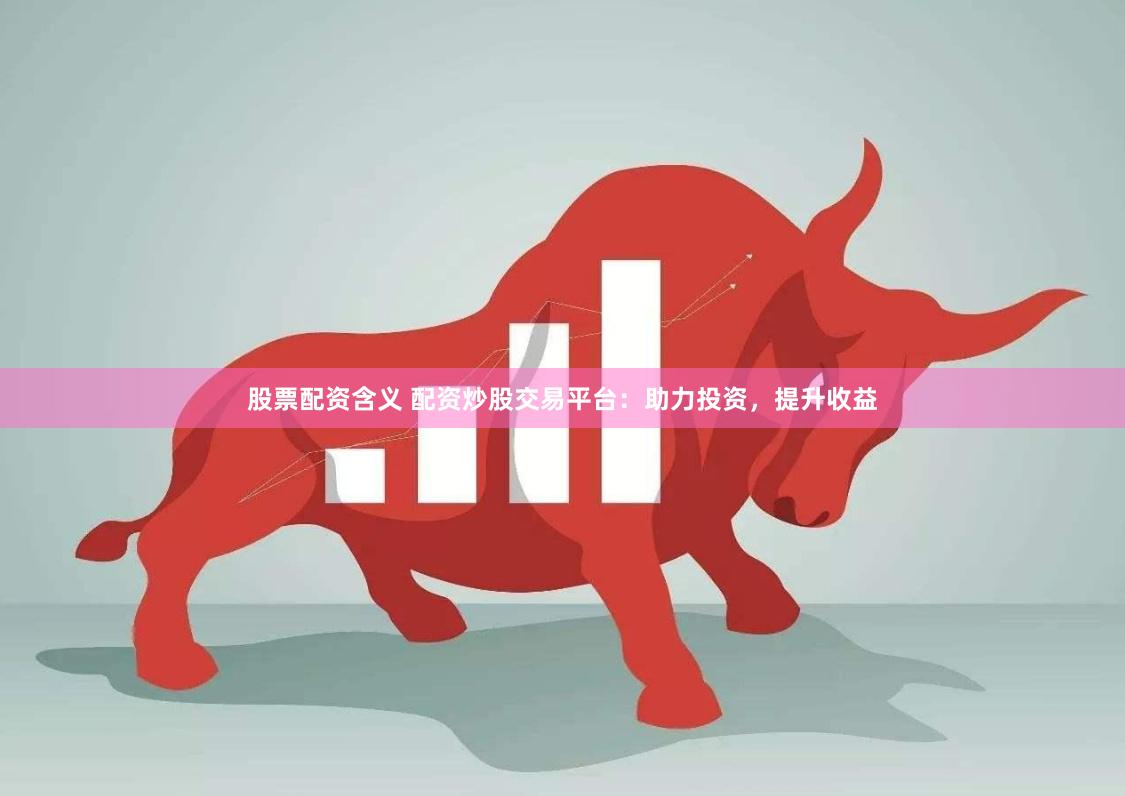 股票配资含义 配资炒股交易平台：助力投资，提升收益