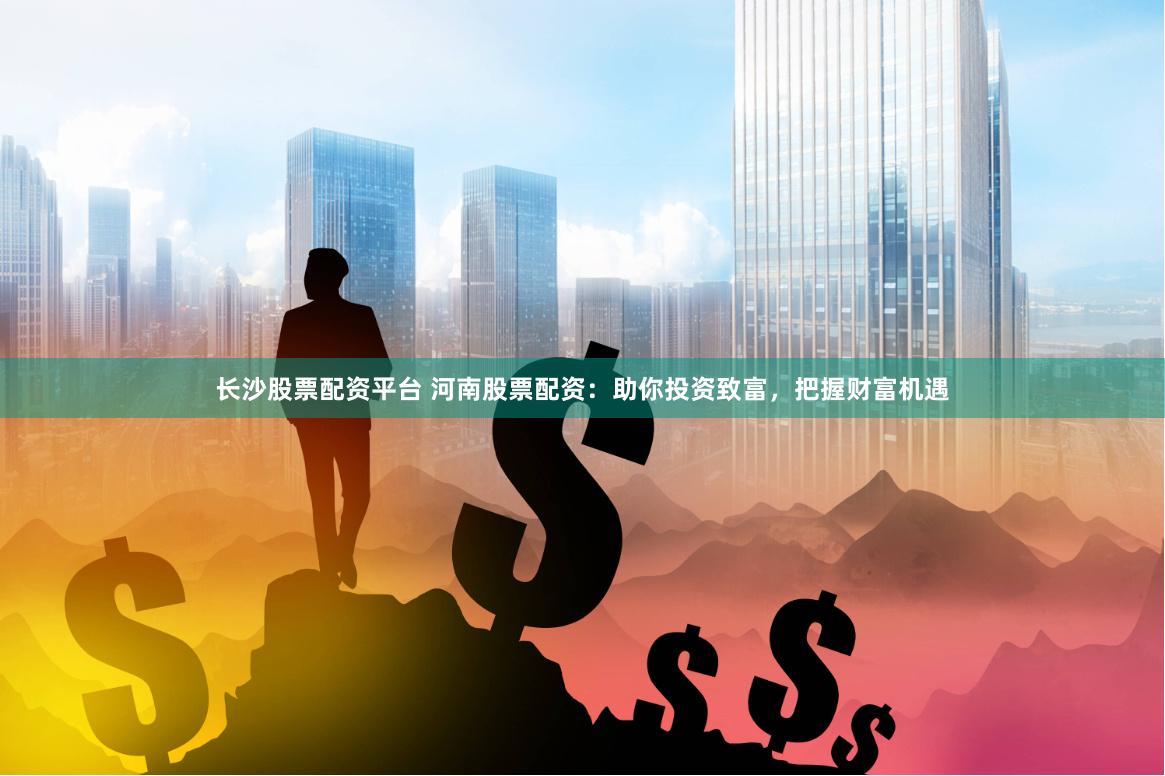 长沙股票配资平台 河南股票配资：助你投资致富，把握财富机遇