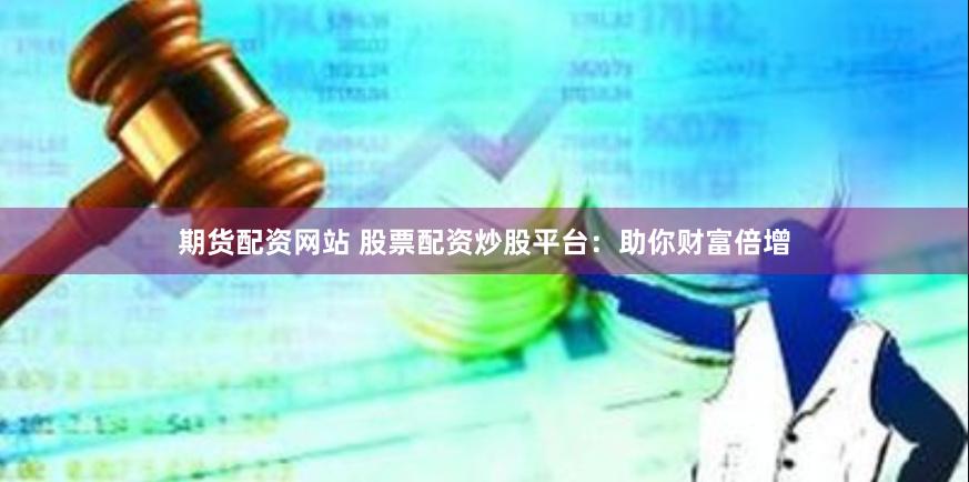 期货配资网站 股票配资炒股平台：助你财富倍增
