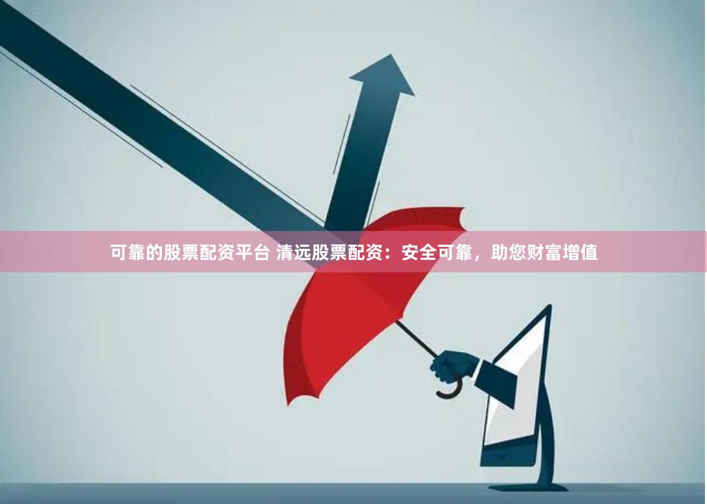 可靠的股票配资平台 清远股票配资：安全可靠，助您财富增值