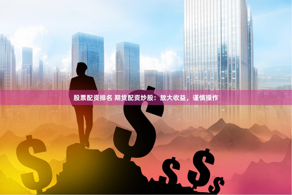 股票配资排名 期货配资炒股：放大收益，谨慎操作