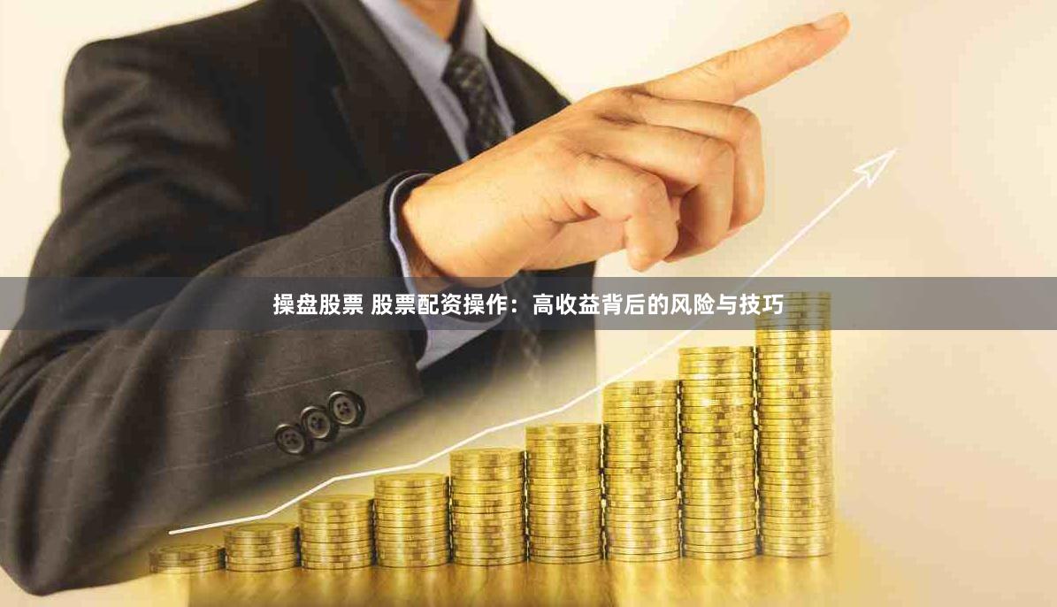 操盘股票 股票配资操作：高收益背后的风险与技巧